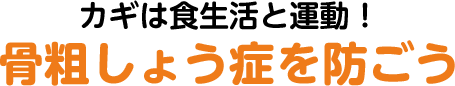 カギは食生活と運動! 骨粗しょう症を防ごう