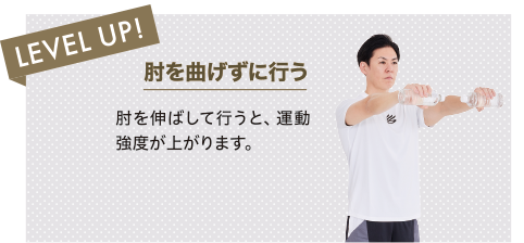 LEVEL UP! 肘を曲げずに行う 肘を伸ばして行うと、運動強度が上がります。