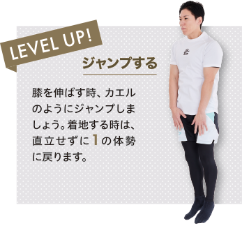 ジャンプする。膝を伸ばす時、カエルのようにジャンプしましょう。着地する時は、直立せずに の体勢に戻ります。