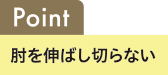 Point 肘を伸ばし切らない
