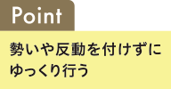 Point 勢いや反動を付けずにゆっくり行う