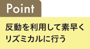 Point 反動を利用して素早くリズミカルに行う
