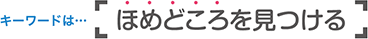 キーワードは「ほめどころを見つける」
