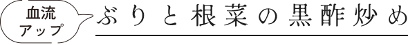 血流アップ ぶりと根菜の黒酢炒め
